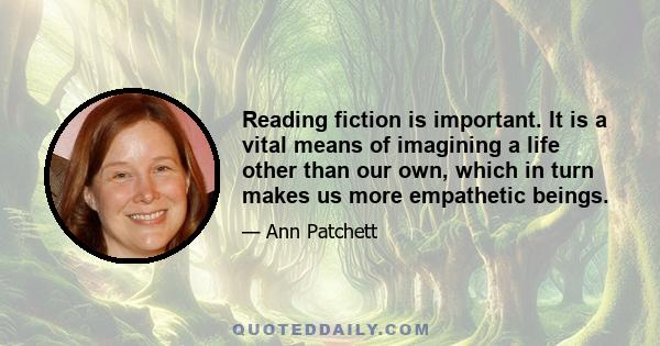 Reading fiction is important. It is a vital means of imagining a life other than our own, which in turn makes us more empathetic beings. Following complex story lines stretches our brains beyond the 140 characters of