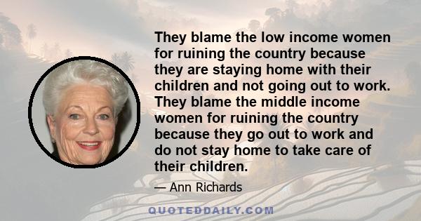 They blame the low income women for ruining the country because they are staying home with their children and not going out to work. They blame the middle income women for ruining the country because they go out to work