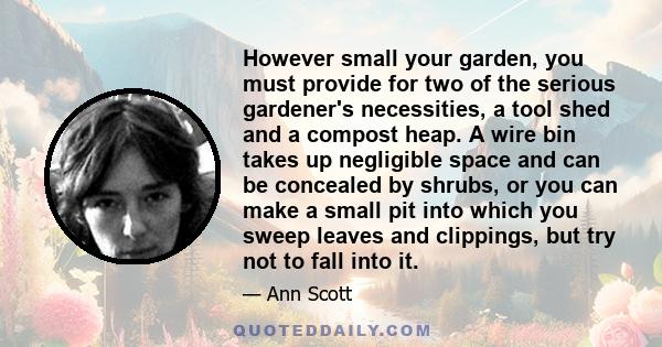 However small your garden, you must provide for two of the serious gardener's necessities, a tool shed and a compost heap. A wire bin takes up negligible space and can be concealed by shrubs, or you can make a small pit
