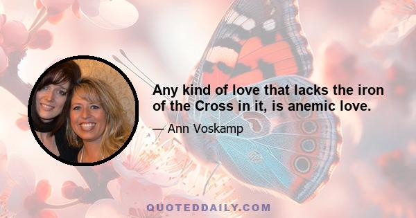 Any kind of love that lacks the iron of the Cross in it, is anemic love.