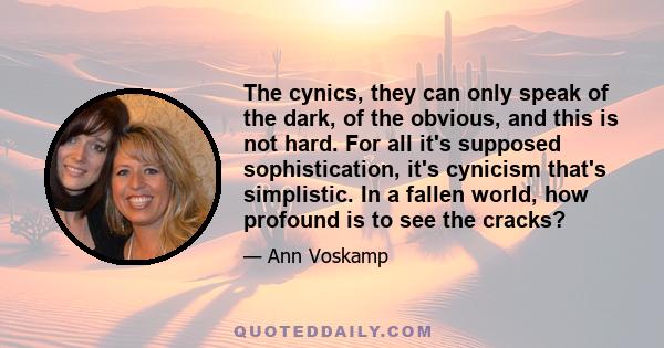 The cynics, they can only speak of the dark, of the obvious, and this is not hard. For all it's supposed sophistication, it's cynicism that's simplistic. In a fallen world, how profound is to see the cracks?