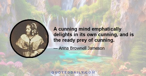 A cunning mind emphatically delights in its own cunning, and is the ready prey of cunning.