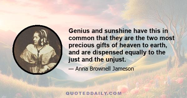 Genius and sunshine have this in common that they are the two most precious gifts of heaven to earth, and are dispensed equally to the just and the unjust.