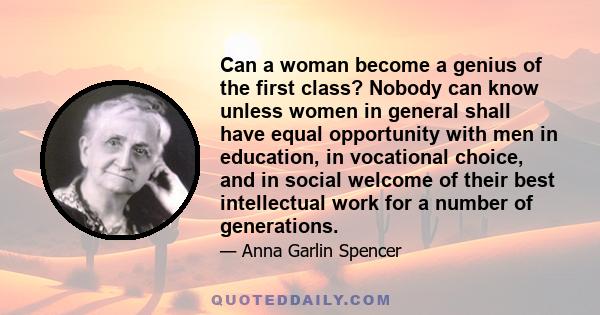 Can a woman become a genius of the first class? Nobody can know unless women in general shall have equal opportunity with men in education, in vocational choice, and in social welcome of their best intellectual work for