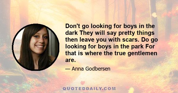 Don't go looking for boys in the dark They will say pretty things then leave you with scars. Do go looking for boys in the park For that is where the true gentlemen are.