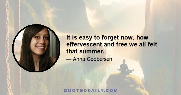 It is easy to forget now, how effervescent and free we all felt that summer.