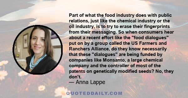 Part of what the food industry does with public relations, just like the chemical industry or the oil industry, is to try to erase their fingerprints from their messaging. So when consumers hear about a recent effort