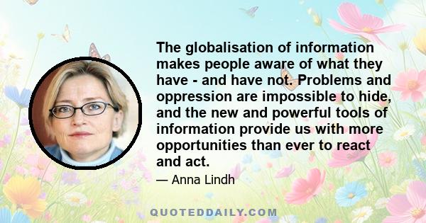 The globalisation of information makes people aware of what they have - and have not. Problems and oppression are impossible to hide, and the new and powerful tools of information provide us with more opportunities than