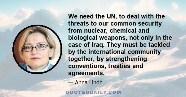We need the UN, to deal with the threats to our common security from nuclear, chemical and biological weapons, not only in the case of Iraq. They must be tackled by the international community together, by strengthening