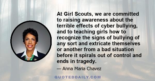 At Girl Scouts, we are committed to raising awareness about the terrible effects of cyber bullying, and to teaching girls how to recognize the signs of bullying of any sort and extricate themselves or another from a bad