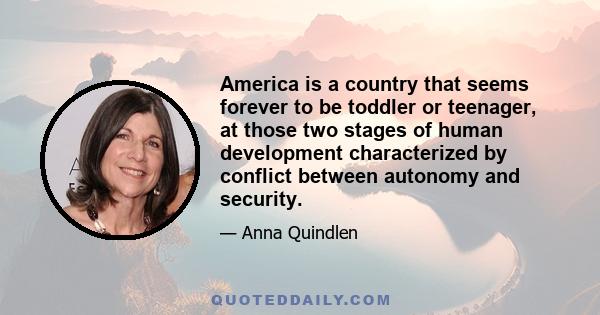 America is a country that seems forever to be toddler or teenager, at those two stages of human development characterized by conflict between autonomy and security.