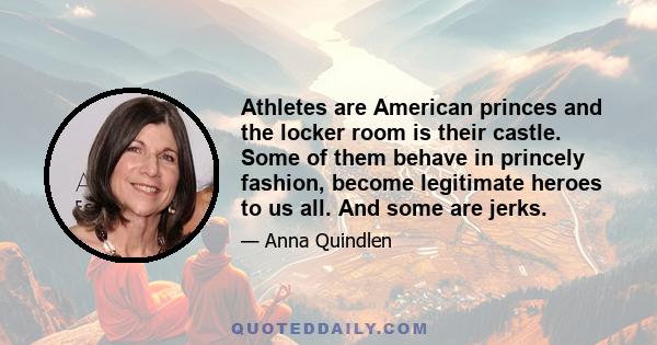Athletes are American princes and the locker room is their castle. Some of them behave in princely fashion, become legitimate heroes to us all. And some are jerks.