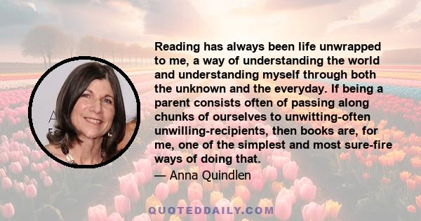 Reading has always been life unwrapped to me, a way of understanding the world and understanding myself through both the unknown and the everyday. If being a parent consists often of passing along chunks of ourselves to