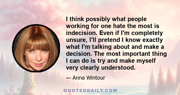 I think possibly what people working for one hate the most is indecision. Even if I'm completely unsure, I'll pretend I know exactly what I'm talking about and make a decision. The most important thing I can do is try