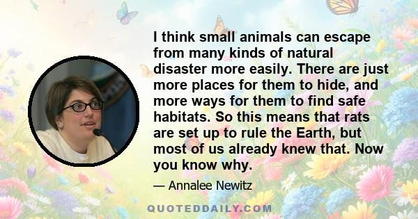 I think small animals can escape from many kinds of natural disaster more easily. There are just more places for them to hide, and more ways for them to find safe habitats. So this means that rats are set up to rule the