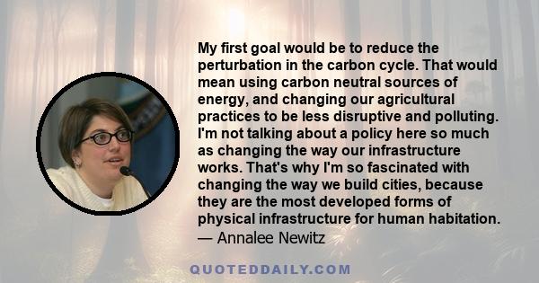 My first goal would be to reduce the perturbation in the carbon cycle. That would mean using carbon neutral sources of energy, and changing our agricultural practices to be less disruptive and polluting. I'm not talking