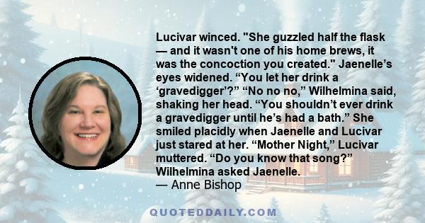 Lucivar winced. She guzzled half the flask — and it wasn't one of his home brews, it was the concoction you created. Jaenelle’s eyes widened. “You let her drink a ‘gravedigger’?” “No no no,” Wilhelmina said, shaking her