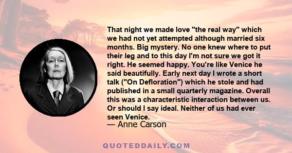 That night we made love the real way which we had not yet attempted although married six months. Big mystery. No one knew where to put their leg and to this day I'm not sure we got it right. He seemed happy. You're like