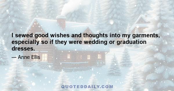 I sewed good wishes and thoughts into my garments, especially so if they were wedding or graduation dresses.