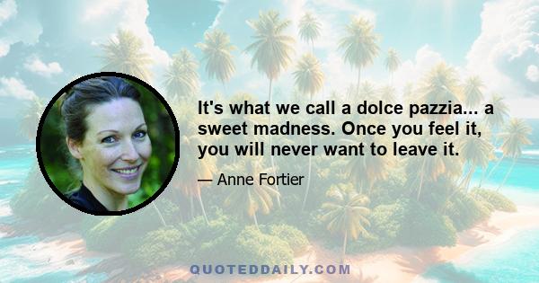 It's what we call a dolce pazzia... a sweet madness. Once you feel it, you will never want to leave it.