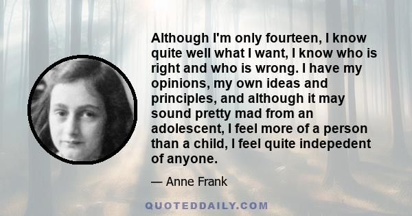 Although I'm only fourteen, I know quite well what I want, I know who is right and who is wrong. I have my opinions, my own ideas and principles, and although it may sound pretty mad from an adolescent, I feel more of a
