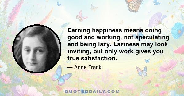 Earning happiness means doing good and working, not speculating and being lazy. Laziness may look inviting, but only work gives you true satisfaction.