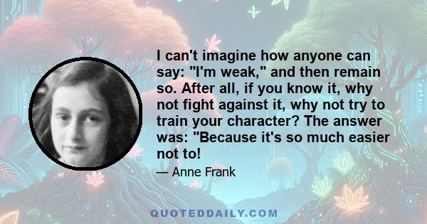 I can't imagine how anyone can say: I'm weak, and then remain so. After all, if you know it, why not fight against it, why not try to train your character? The answer was: Because it's so much easier not to!