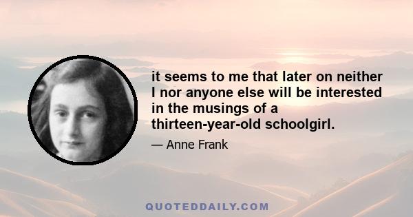 it seems to me that later on neither I nor anyone else will be interested in the musings of a thirteen-year-old schoolgirl.