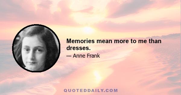 Memories mean more to me than dresses.