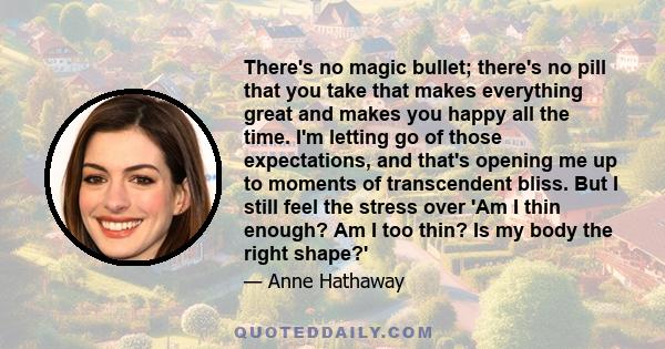 There's no magic bullet; there's no pill that you take that makes everything great and makes you happy all the time. I'm letting go of those expectations, and that's opening me up to moments of transcendent bliss. But I
