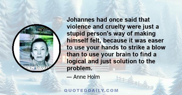 Johannes had once said that violence and cruelty were just a stupid person's way of making himself felt, because it was easer to use your hands to strike a blow than to use your brain to find a logical and just solution