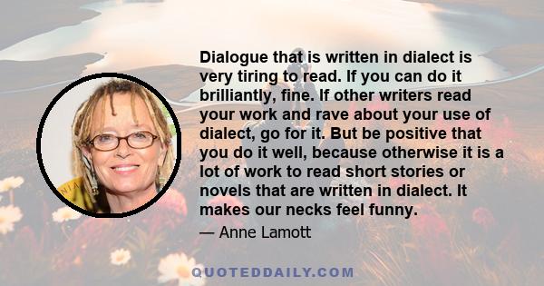 Dialogue that is written in dialect is very tiring to read. If you can do it brilliantly, fine. If other writers read your work and rave about your use of dialect, go for it. But be positive that you do it well, because