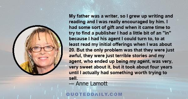My father was a writer, so I grew up writing and reading and I was really encouraged by him. I had some sort of gift and when it came time to try to find a publisher I had a little bit of an in because I had his agent I