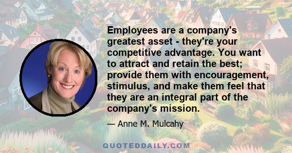 Employees are a company's greatest asset - they're your competitive advantage. You want to attract and retain the best; provide them with encouragement, stimulus, and make them feel that they are an integral part of the