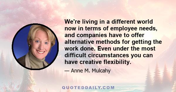 We're living in a different world now in terms of employee needs, and companies have to offer alternative methods for getting the work done. Even under the most difficult circumstances you can have creative flexibility.