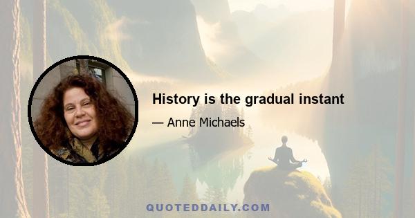 History is the gradual instant