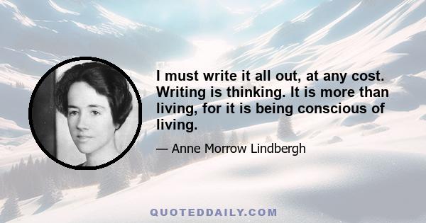 I must write it all out, at any cost. Writing is thinking. It is more than living, for it is being conscious of living.