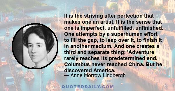 It is the striving after perfection that makes one an artist. It is the sense that one is imperfect, unfulfilled, unfinished. One attempts by a superhuman effort to fill the gap, to leap over it, to finish it in another