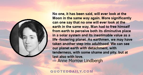 No one, it has been said, will ever look at the Moon in the same way again. More significantly can one say that no one will ever look at the earth in the same way. Man had to free himself from earth to perceive both its