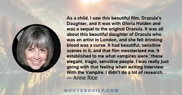 As a child, I saw this beautiful film, Dracula's Daughter, and it was with Gloria Holden and was a sequel to the original Dracula. It was all about this beautiful daughter of Dracula who was an artist in London, and she