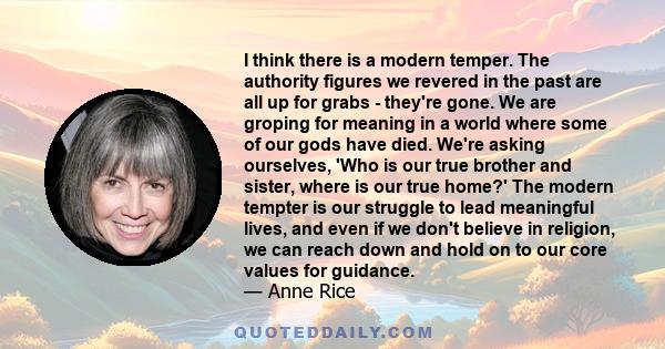 I think there is a modern temper. The authority figures we revered in the past are all up for grabs - they're gone. We are groping for meaning in a world where some of our gods have died. We're asking ourselves, 'Who is