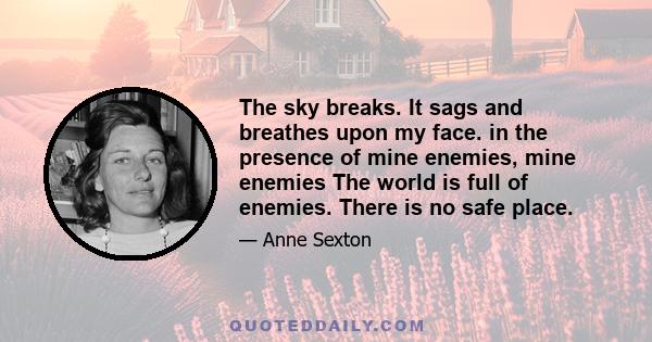 The sky breaks. It sags and breathes upon my face. in the presence of mine enemies, mine enemies The world is full of enemies. There is no safe place.