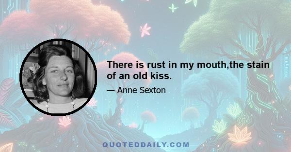 There is rust in my mouth,the stain of an old kiss.