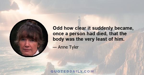 Odd how clear it suddenly became, once a person had died, that the body was the very least of him.