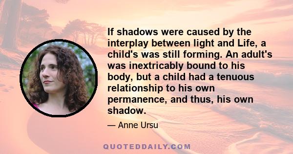If shadows were caused by the interplay between light and Life, a child's was still forming. An adult's was inextricably bound to his body, but a child had a tenuous relationship to his own permanence, and thus, his own