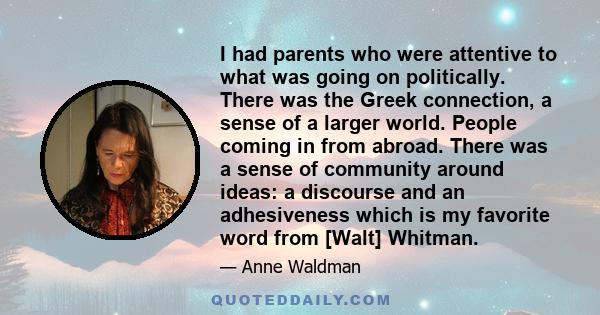 I had parents who were attentive to what was going on politically. There was the Greek connection, a sense of a larger world. People coming in from abroad. There was a sense of community around ideas: a discourse and an