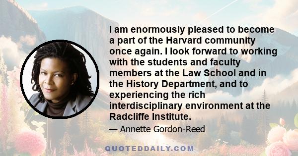 I am enormously pleased to become a part of the Harvard community once again. I look forward to working with the students and faculty members at the Law School and in the History Department, and to experiencing the rich