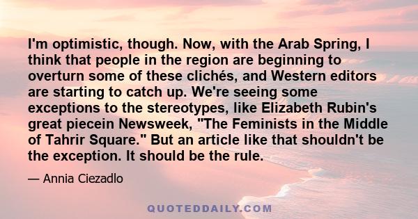 I'm optimistic, though. Now, with the Arab Spring, I think that people in the region are beginning to overturn some of these clichés, and Western editors are starting to catch up. We're seeing some exceptions to the