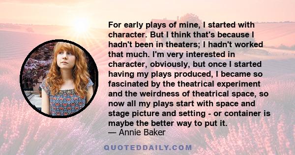 For early plays of mine, I started with character. But I think that's because I hadn't been in theaters; I hadn't worked that much. I'm very interested in character, obviously, but once I started having my plays