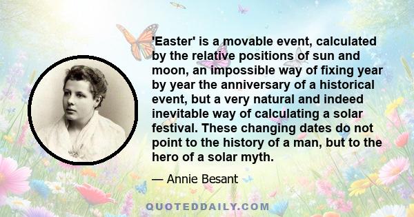 'Easter' is a movable event, calculated by the relative positions of sun and moon, an impossible way of fixing year by year the anniversary of a historical event, but a very natural and indeed inevitable way of